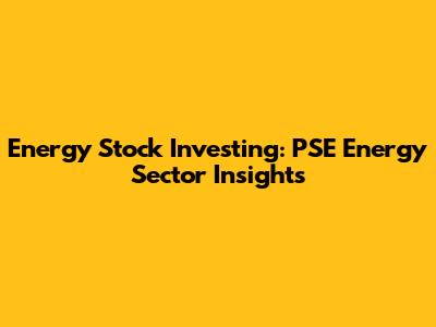 Energy Stock Investing: PSE Energy Sector Insights