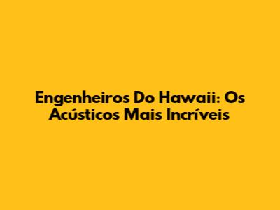 Engenheiros Do Hawaii: Os Acústicos Mais Incríveis