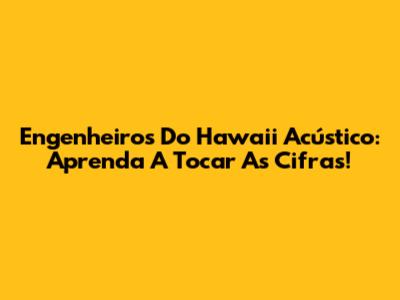 Engenheiros Do Hawaii Acústico: Aprenda A Tocar As Cifras!