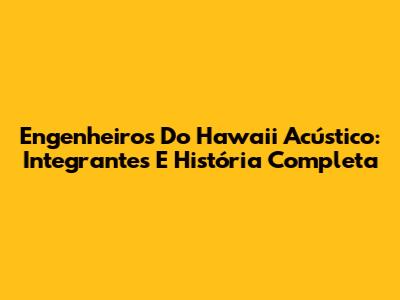 Engenheiros Do Hawaii Acústico: Integrantes E História Completa