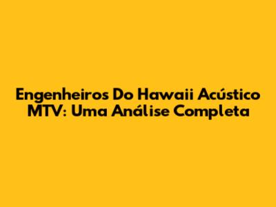 Engenheiros Do Hawaii Acústico MTV: Uma Análise Completa