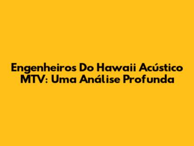 Engenheiros Do Hawaii Acústico MTV: Uma Análise Profunda