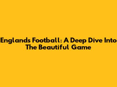 England's Football: A Deep Dive Into The Beautiful Game