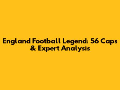England Football Legend: 56 Caps & Expert Analysis