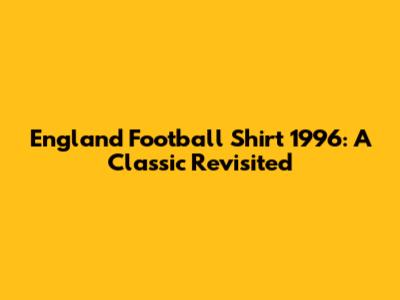 England Football Shirt 1996: A Classic Revisited