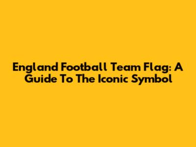 England Football Team Flag: A Guide To The Iconic Symbol