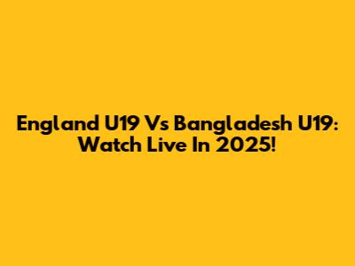 England U19 Vs Bangladesh U19: Watch Live In 2025!