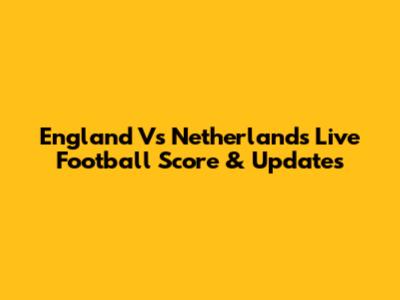 England Vs Netherlands Live Football Score & Updates
