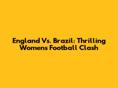 England Vs. Brazil: Thrilling Women's Football Clash