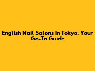 English Nail Salons In Tokyo: Your Go-To Guide