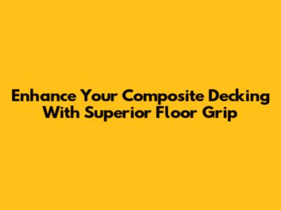 Enhance Your Composite Decking With Superior Floor Grip