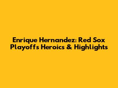 Enrique Hernandez: Red Sox Playoffs Heroics & Highlights