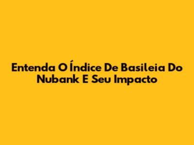 Entenda O Índice De Basileia Do Nubank E Seu Impacto