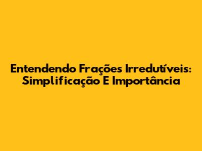 Entendendo Frações Irredutíveis: Simplificação E Importância