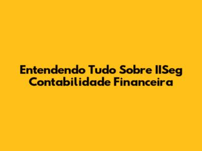 Entendendo Tudo Sobre IISeg Contabilidade Financeira