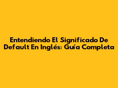 Entendiendo El Significado De Default En Inglés: Guía Completa