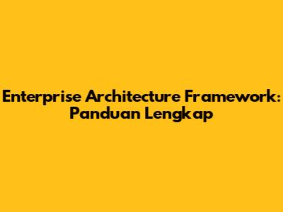 Enterprise Architecture Framework: Panduan Lengkap