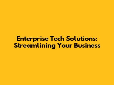 Enterprise Tech Solutions: Streamlining Your Business