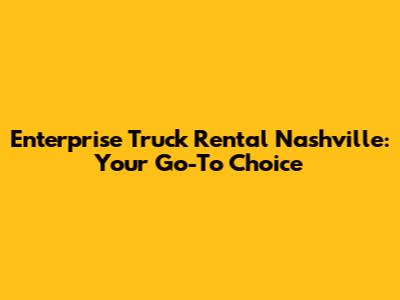 Enterprise Truck Rental Nashville: Your Go-To Choice