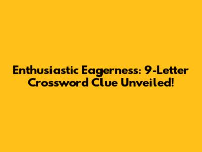 Enthusiastic Eagerness: 9-Letter Crossword Clue Unveiled!