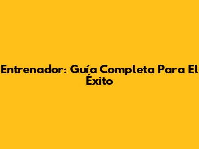 Entrenador: Guía Completa Para El Éxito