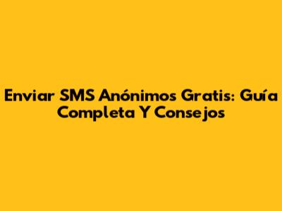 Enviar SMS Anónimos Gratis: Guía Completa Y Consejos