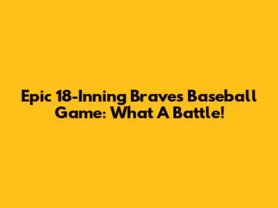Epic 18-Inning Braves Baseball Game: What A Battle!
