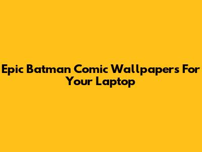 Epic Batman Comic Wallpapers For Your Laptop
