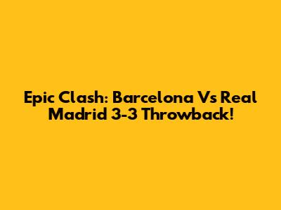 Epic Clash: Barcelona Vs Real Madrid 3-3 Throwback!