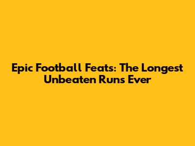 Epic Football Feats: The Longest Unbeaten Runs Ever