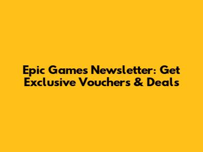Epic Games Newsletter: Get Exclusive Vouchers & Deals