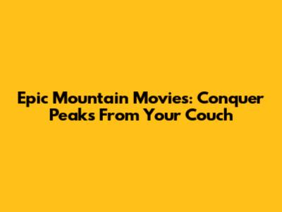 Epic Mountain Movies: Conquer Peaks From Your Couch