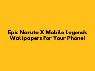 Epic Naruto X Mobile Legends Wallpapers For Your Phone!