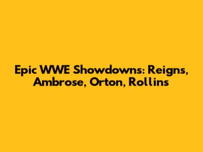 Epic WWE Showdowns: Reigns, Ambrose, Orton, Rollins