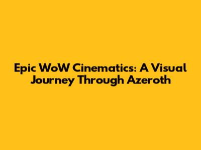 Epic WoW Cinematics: A Visual Journey Through Azeroth