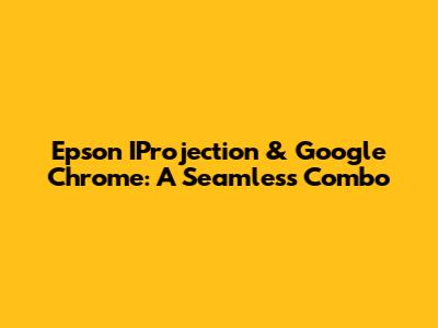 Epson IProjection & Google Chrome: A Seamless Combo