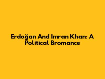 Erdoğan And Imran Khan: A Political Bromance
