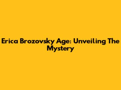 Erica Brozovsky Age: Unveiling The Mystery