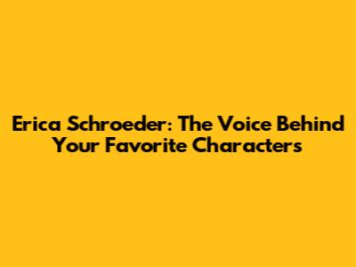 Erica Schroeder: The Voice Behind Your Favorite Characters
