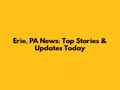 Erie, PA News: Top Stories & Updates Today