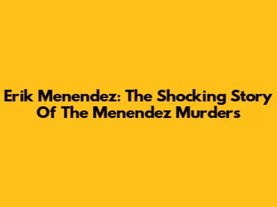 Erik Menendez: The Shocking Story Of The Menendez Murders