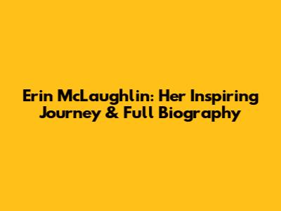 Erin McLaughlin: Her Inspiring Journey & Full Biography