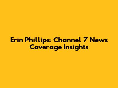 Erin Phillips: Channel 7 News Coverage Insights