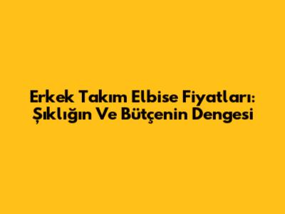 Erkek Takım Elbise Fiyatları: Şıklığın Ve Bütçenin Dengesi