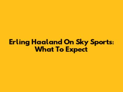 Erling Haaland On Sky Sports: What To Expect