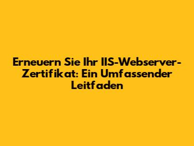 Erneuern Sie Ihr IIS-Webserver-Zertifikat: Ein Umfassender Leitfaden