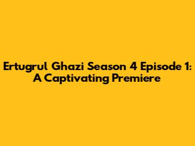 Ertugrul Ghazi Season 4 Episode 1: A Captivating Premiere