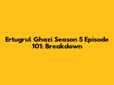 Ertugrul Ghazi Season 5 Episode 101: Breakdown