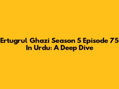 Ertugrul Ghazi Season 5 Episode 75 In Urdu: A Deep Dive