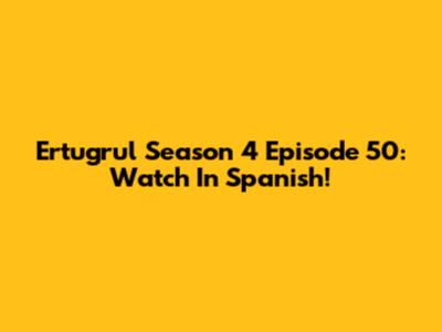 Ertugrul Season 4 Episode 50: Watch In Spanish!